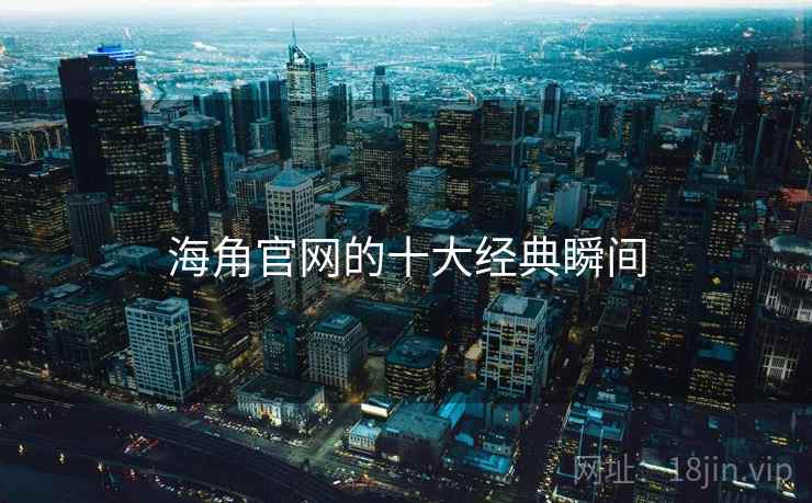 海角官网的十大经典瞬间 海角官网的十大经典瞬间