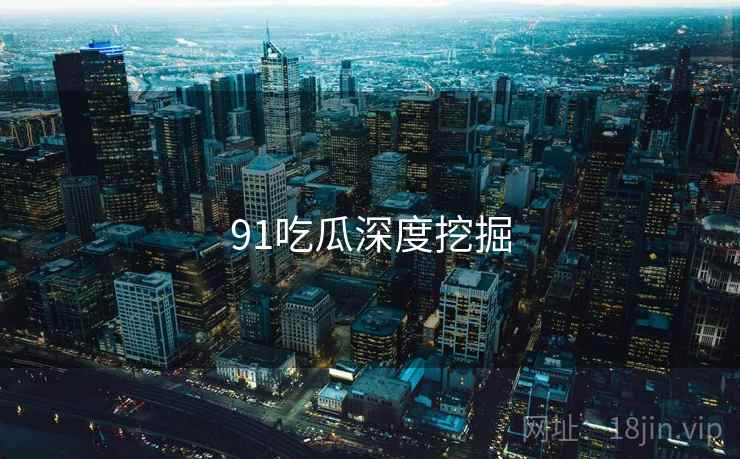 91吃瓜深度挖掘 91吃瓜深度挖掘
