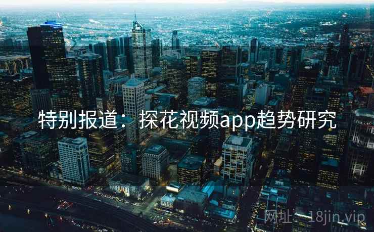 特别报道:探花视频app趋势研究 特别报道:探花视频app趋势研究