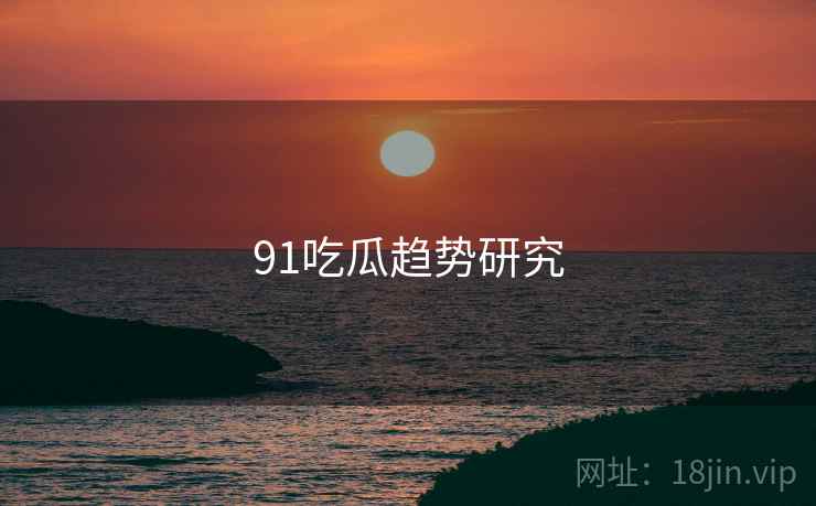 91吃瓜趋势研究 91吃瓜趋势研究