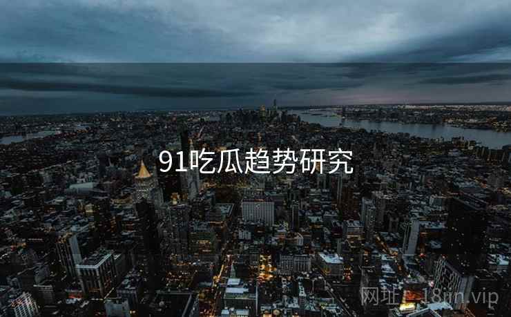91吃瓜趋势研究 91吃瓜趋势研究