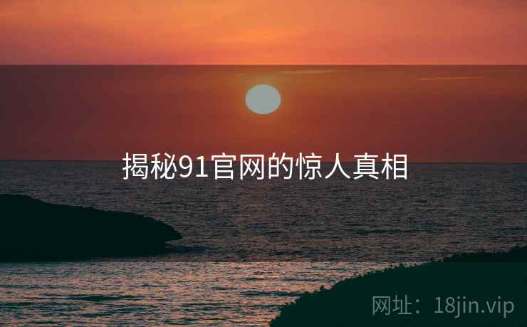 揭秘91官网的惊人真相 揭秘91官网的惊人真相
