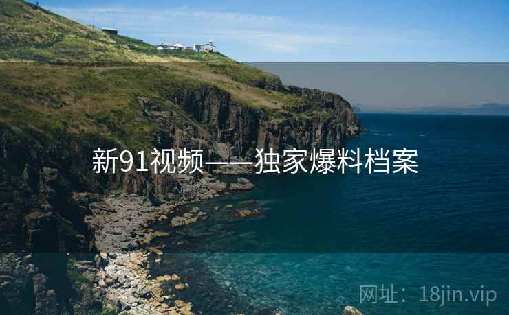 新91视频——独家爆料档案 新91视频——独家爆料档案
