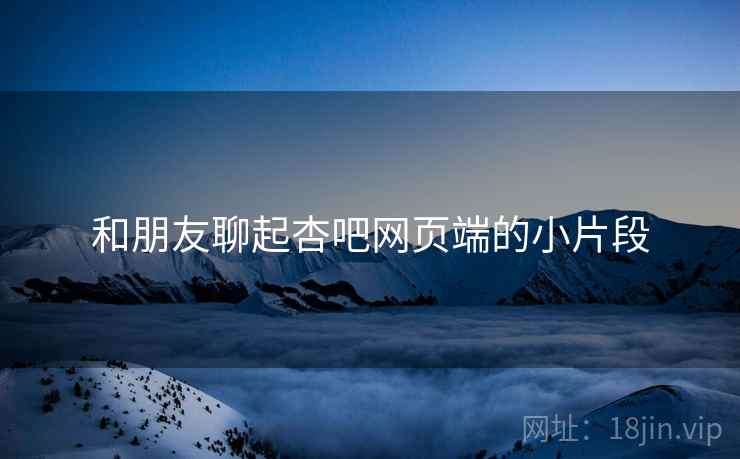 和朋友聊起杏吧网页端的小片段 和朋友聊起杏吧网页端的小片段