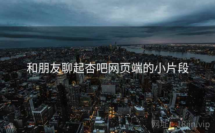 和朋友聊起杏吧网页端的小片段 和朋友聊起杏吧网页端的小片段