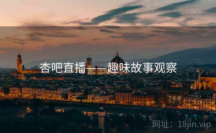 杏吧直播——趣味故事观察 杏吧直播——趣味故事观察