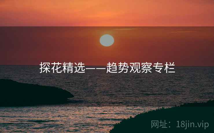 探花精选——趋势观察专栏 探花精选——趋势观察专栏