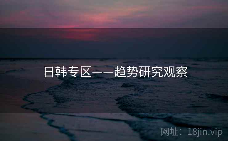 日韩专区——趋势研究观察 日韩专区——趋势研究观察