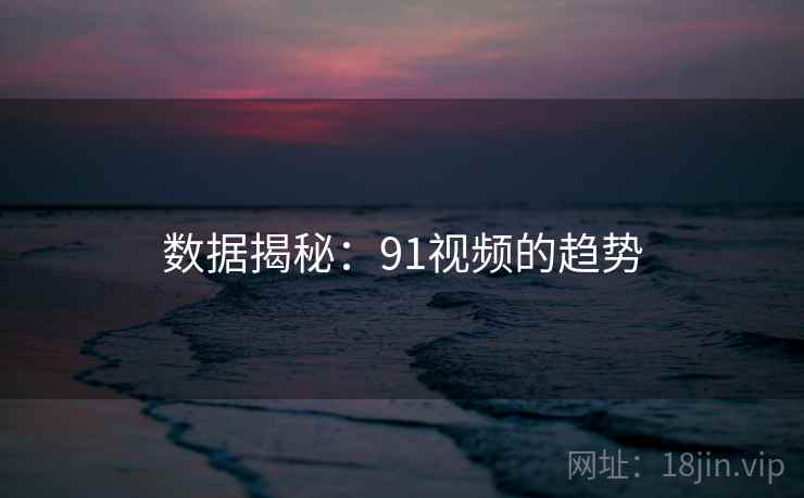数据揭秘:91视频的趋势 数据揭秘:91视频的趋势