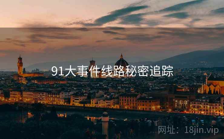 91大事件线路秘密追踪 91大事件线路秘密追踪