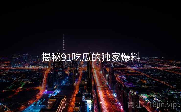 揭秘91吃瓜的独家爆料 揭秘91吃瓜的独家爆料