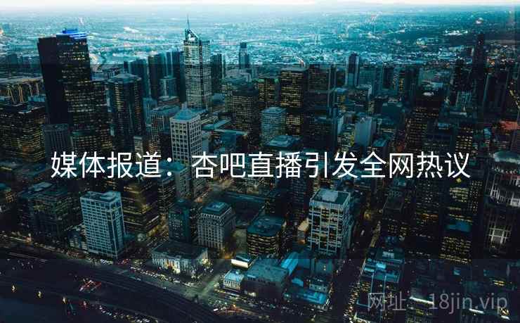 媒体报道：杏吧直播引发全网热议