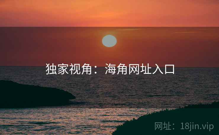 独家视角:海角网址入口 独家视角:海角网址入口