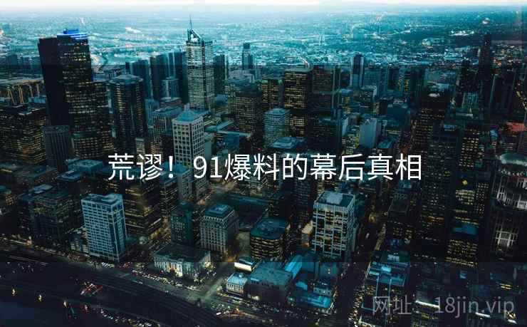 荒谬!91爆料的幕后真相 荒谬!91爆料的幕后真相